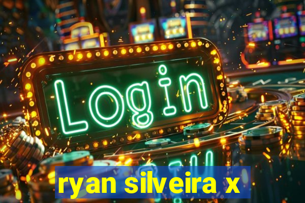 ryan silveira x